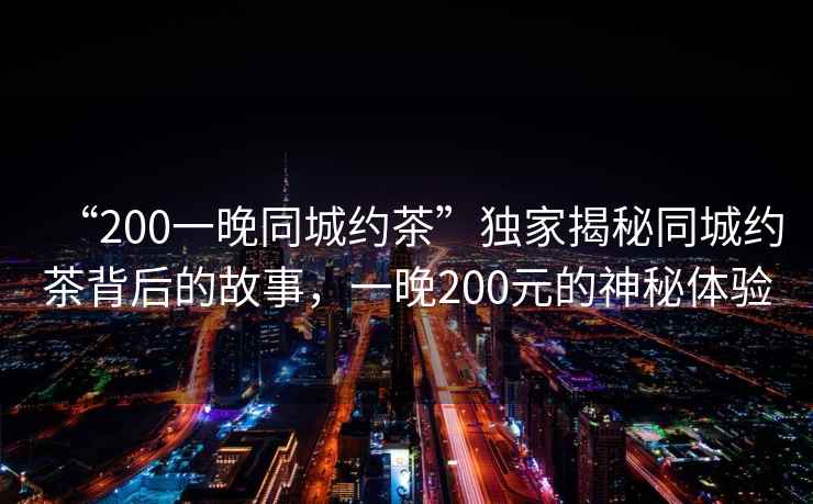 “200一晚同城約茶”獨(dú)家揭秘同城約茶背后的故事，一晚200元的神秘體驗(yàn)