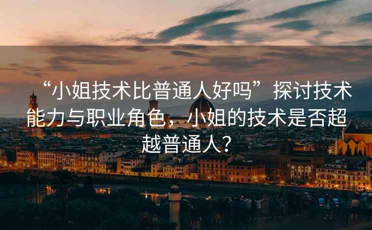 “小姐技術(shù)比普通人好嗎”探討技術(shù)能力與職業(yè)角色，小姐的技術(shù)是否超越普通人？