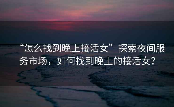 “怎么找到晚上接活女”探索夜間服務(wù)市場，如何找到晚上的接活女？