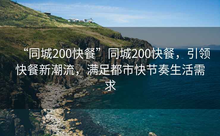 “同城200快餐”同城200快餐，引領(lǐng)快餐新潮流，滿(mǎn)足都市快節(jié)奏生活需求