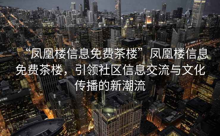 “鳳凰樓信息免費(fèi)茶樓”鳳凰樓信息免費(fèi)茶樓，引領(lǐng)社區(qū)信息交流與文化傳播的新潮流