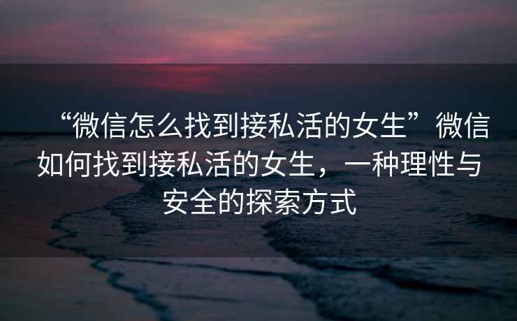 “微信怎么找到接私活的女生”微信如何找到接私活的女生，一種理性與安全的探索方式