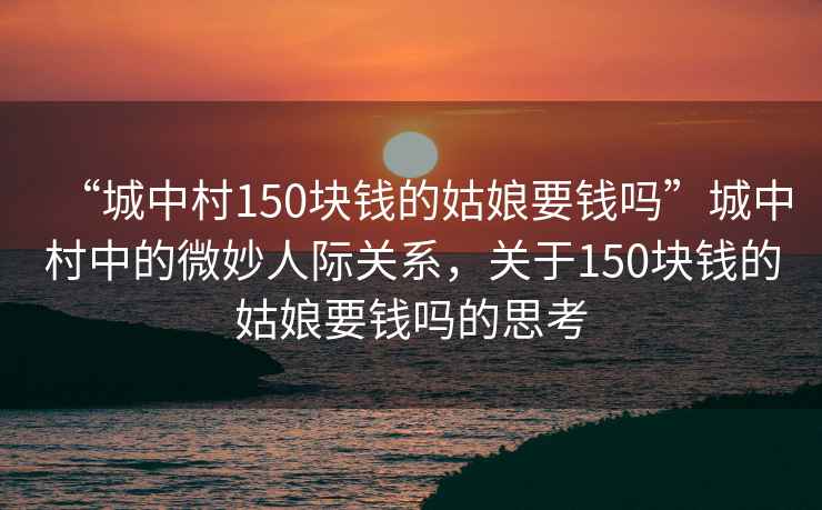 “城中村150塊錢的姑娘要錢嗎”城中村中的微妙人際關(guān)系，關(guān)于150塊錢的姑娘要錢嗎的思考