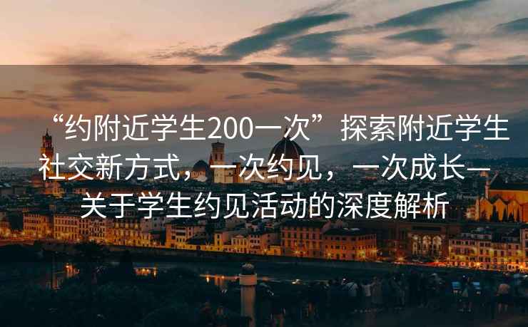 “約附近學(xué)生200一次”探索附近學(xué)生社交新方式，一次約見(jiàn)，一次成長(zhǎng)—關(guān)于學(xué)生約見(jiàn)活動(dòng)的深度解析