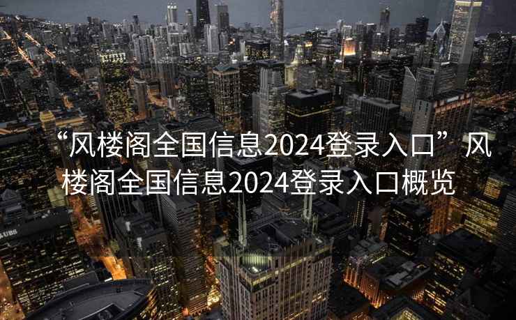 “風(fēng)樓閣全國信息2024登錄入口”風(fēng)樓閣全國信息2024登錄入口概覽