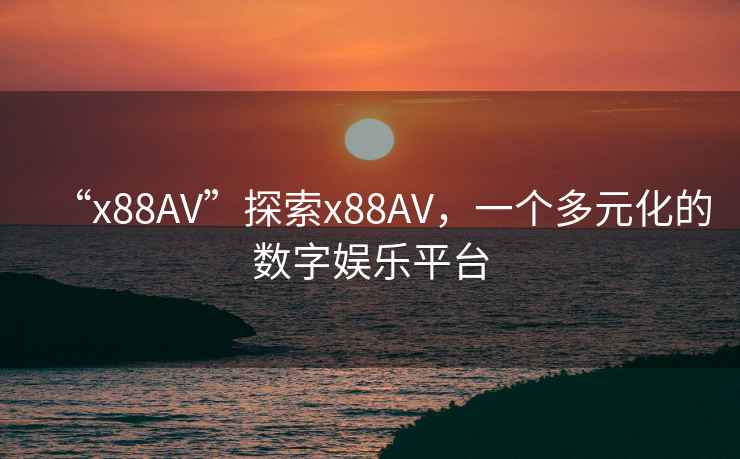 “x88AV”探索x88AV，一個(gè)多元化的數(shù)字娛樂(lè)平臺(tái)