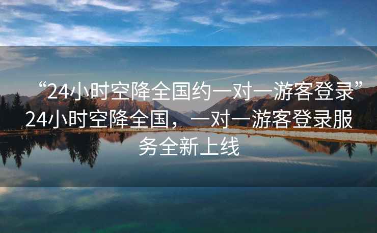 “24小時(shí)空降全國約一對(duì)一游客登錄”24小時(shí)空降全國，一對(duì)一游客登錄服務(wù)全新上線