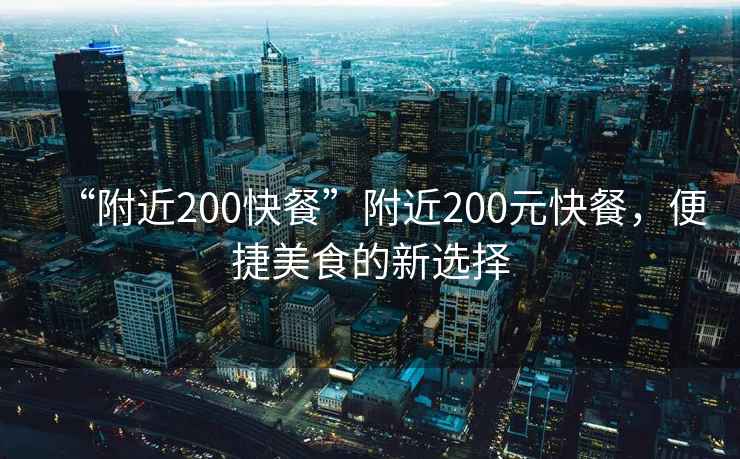 “附近200快餐”附近200元快餐，便捷美食的新選擇