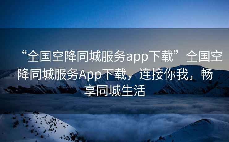 “全國空降同城服務app下載”全國空降同城服務App下載，連接你我，暢享同城生活