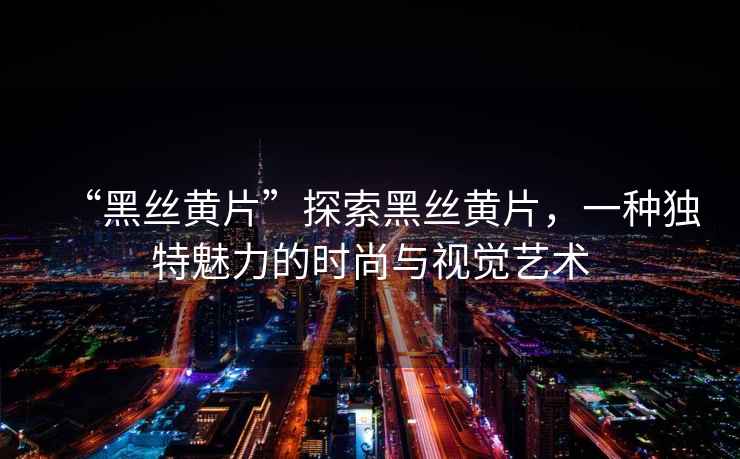 “黑絲黃片”探索黑絲黃片，一種獨特魅力的時尚與視覺藝術