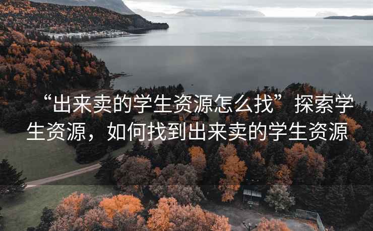 “出來(lái)賣的學(xué)生資源怎么找”探索學(xué)生資源，如何找到出來(lái)賣的學(xué)生資源