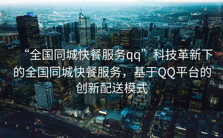 “全國同城快餐服務(wù)qq”科技革新下的全國同城快餐服務(wù)，基于QQ平臺(tái)的創(chuàng)新配送模式