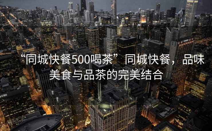 “同城快餐500喝茶”同城快餐，品味美食與品茶的完美結(jié)合