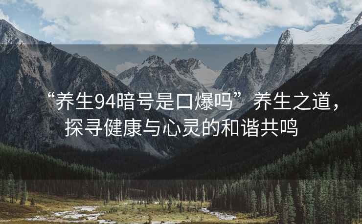 “養(yǎng)生94暗號是口爆嗎”養(yǎng)生之道，探尋健康與心靈的和諧共鳴
