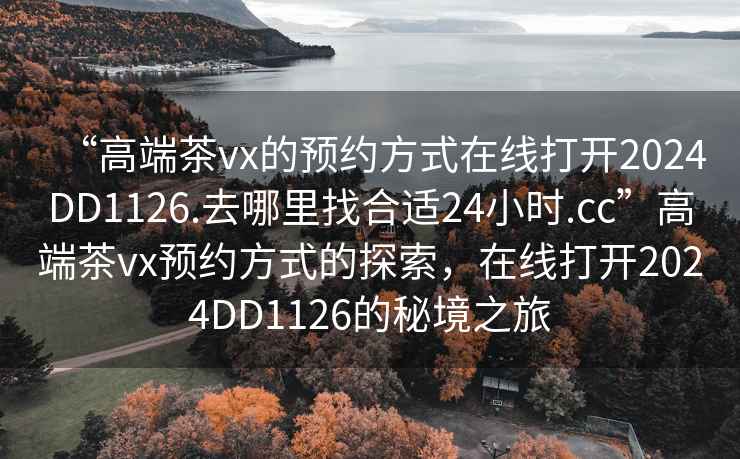 “高端茶vx的預(yù)約方式在線打開2024DD1126.去哪里找合適24小時.cc”高端茶vx預(yù)約方式的探索，在線打開2024DD1126的秘境之旅