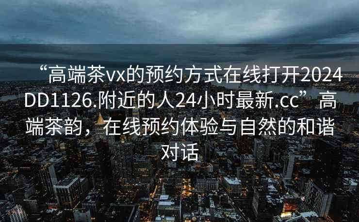 “高端茶vx的預約方式在線打開2024DD1126.附近的人24小時最新.cc”高端茶韻，在線預約體驗與自然的和諧對話