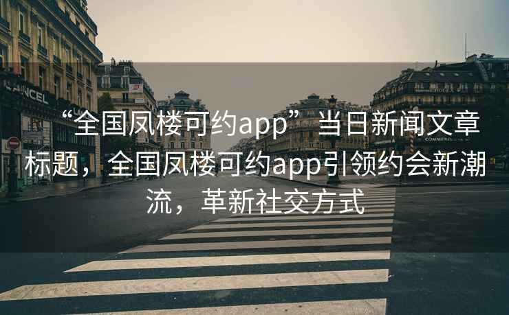 “全國(guó)鳳樓可約app”當(dāng)日新聞文章標(biāo)題，全國(guó)鳳樓可約app引領(lǐng)約會(huì)新潮流，革新社交方式