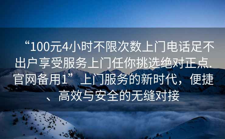 “100元4小時不限次數(shù)上門電話足不出戶享受服務上門任你挑選絕對正點.官網(wǎng)備用1”上門服務的新時代，便捷、高效與安全的無縫對接