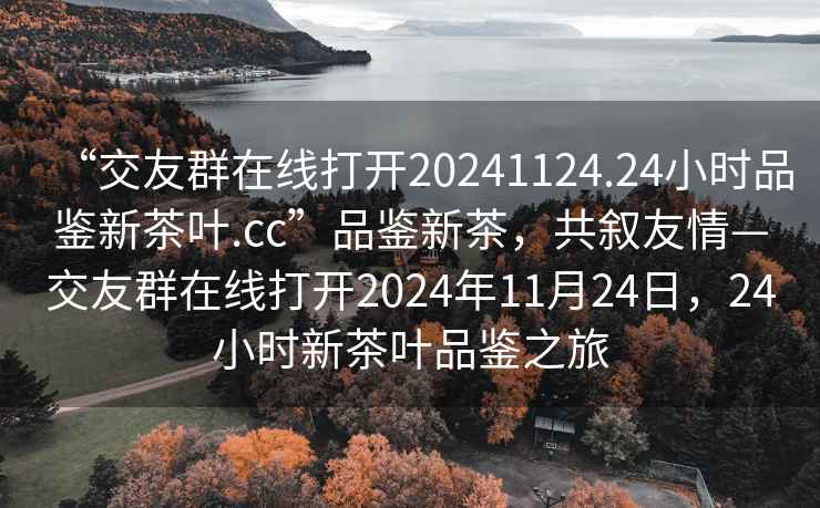“交友群在線打開20241124.24小時(shí)品鑒新茶葉.cc”品鑒新茶，共敘友情—交友群在線打開2024年11月24日，24小時(shí)新茶葉品鑒之旅