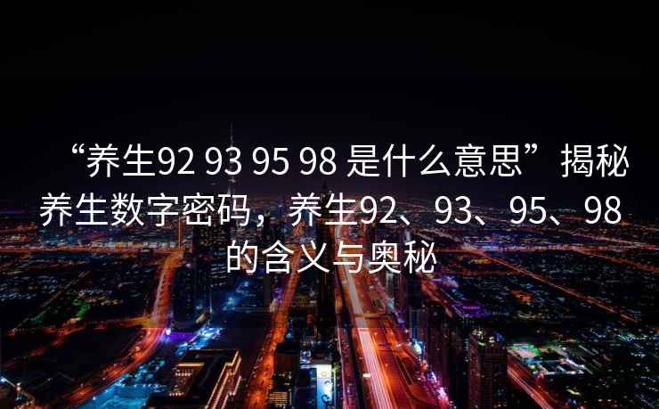 “養(yǎng)生92 93 95 98 是什么意思”揭秘養(yǎng)生數(shù)字密碼，養(yǎng)生92、93、95、98的含義與奧秘