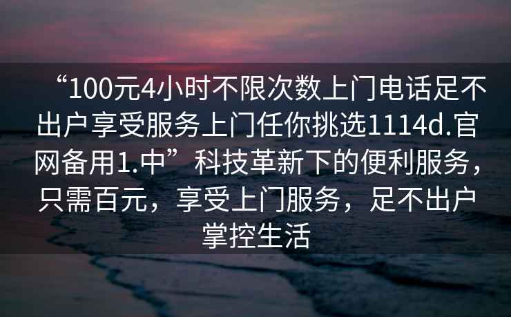 “100元4小時(shí)不限次數(shù)上門電話足不出戶享受服務(wù)上門任你挑選1114d.官網(wǎng)備用1.中”科技革新下的便利服務(wù)，只需百元，享受上門服務(wù)，足不出戶掌控生活