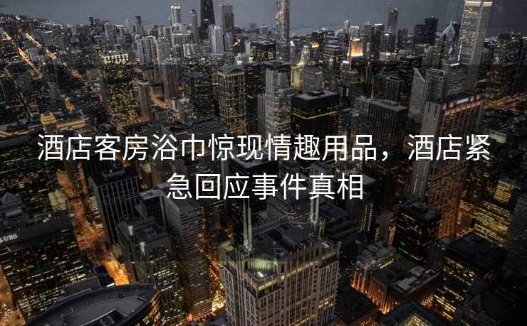 酒店客房浴巾驚現(xiàn)情趣用品，酒店緊急回應(yīng)事件真相