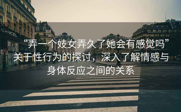 “弄一個妓女弄久了她會有感覺嗎”關(guān)于性行為的探討，深入了解情感與身體反應(yīng)之間的關(guān)系