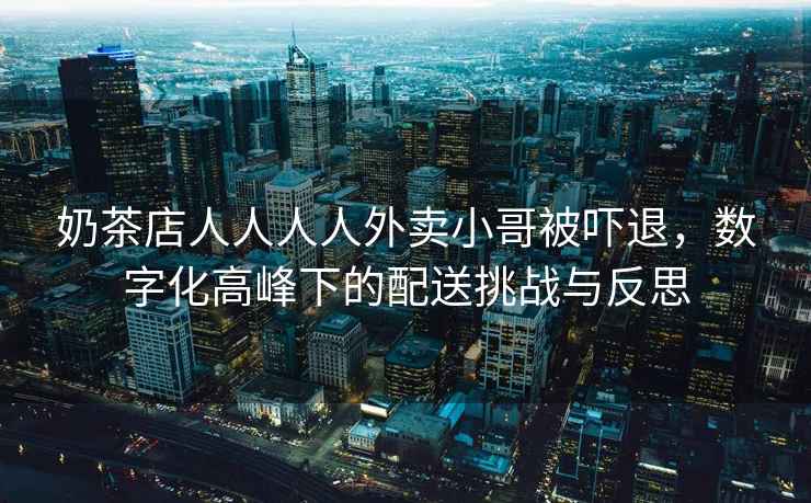奶茶店人人人人外賣小哥被嚇退，數(shù)字化高峰下的配送挑戰(zhàn)與反思