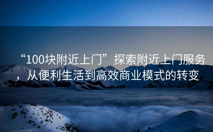“100塊附近上門”探索附近上門服務(wù)，從便利生活到高效商業(yè)模式的轉(zhuǎn)變