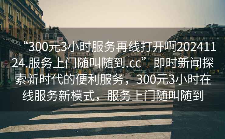 “300元3小時(shí)服務(wù)再線打開啊20241124.服務(wù)上門隨叫隨到.cc”即時(shí)新聞探索新時(shí)代的便利服務(wù)，300元3小時(shí)在線服務(wù)新模式，服務(wù)上門隨叫隨到