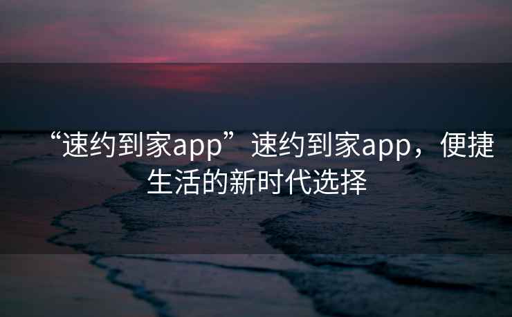 “速約到家app”速約到家app，便捷生活的新時(shí)代選擇