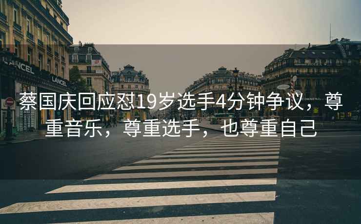 蔡國慶回應(yīng)懟19歲選手4分鐘爭議，尊重音樂，尊重選手，也尊重自己
