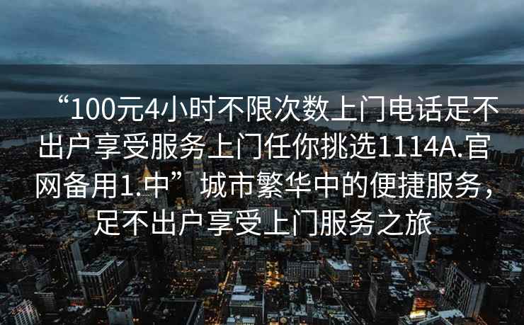 “100元4小時不限次數上門電話足不出戶享受服務上門任你挑選1114A.官網備用1.中”城市繁華中的便捷服務，足不出戶享受上門服務之旅