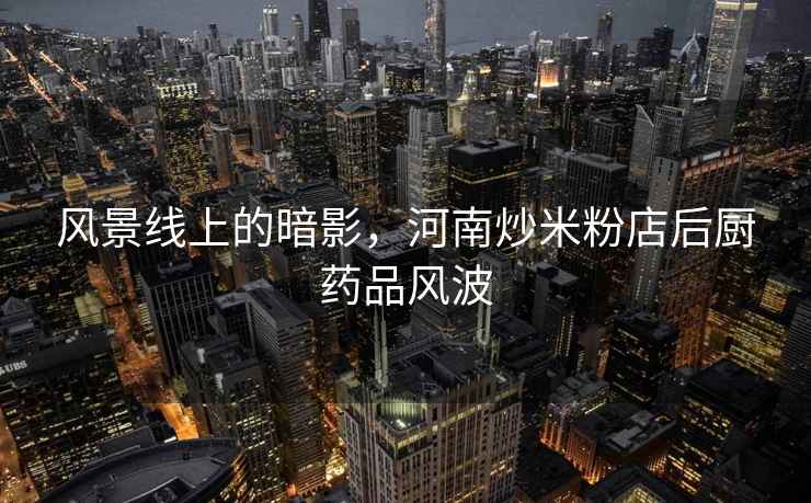 風(fēng)景線上的暗影，河南炒米粉店后廚藥品風(fēng)波