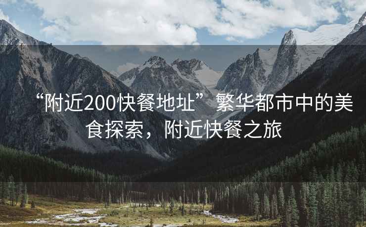 “附近200快餐地址”繁華都市中的美食探索，附近快餐之旅