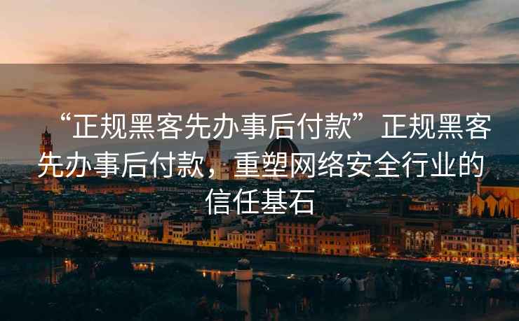 “正規(guī)黑客先辦事后付款”正規(guī)黑客先辦事后付款，重塑網(wǎng)絡(luò)安全行業(yè)的信任基石