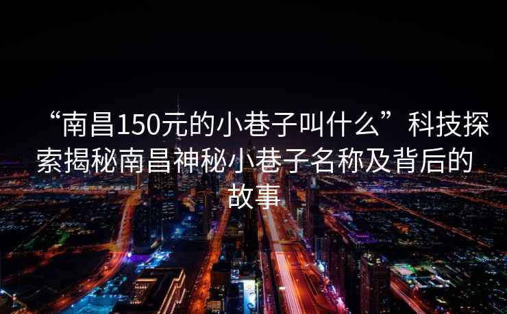 “南昌150元的小巷子叫什么”科技探索揭秘南昌神秘小巷子名稱及背后的故事