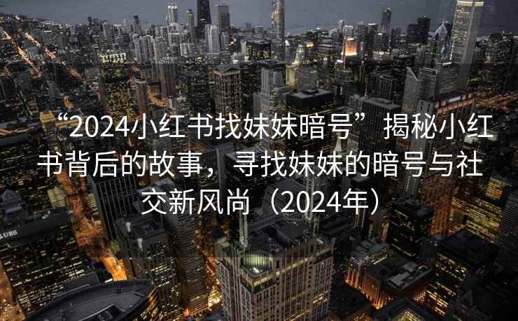 “2024小紅書找妹妹暗號”揭秘小紅書背后的故事，尋找妹妹的暗號與社交新風(fēng)尚（2024年）