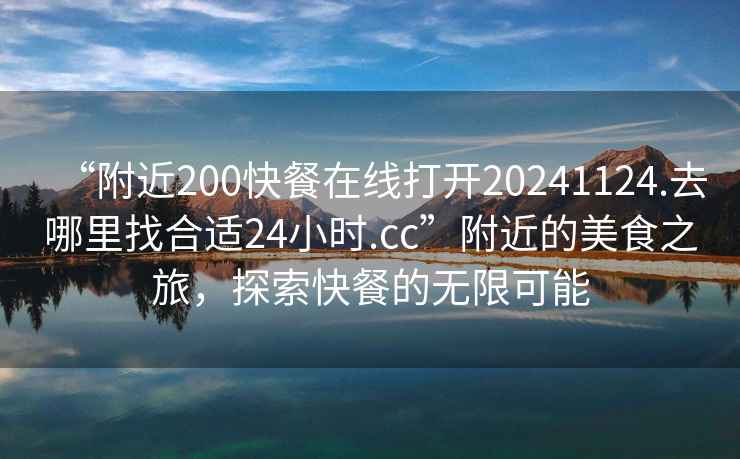 “附近200快餐在線打開(kāi)20241124.去哪里找合適24小時(shí).cc”附近的美食之旅，探索快餐的無(wú)限可能