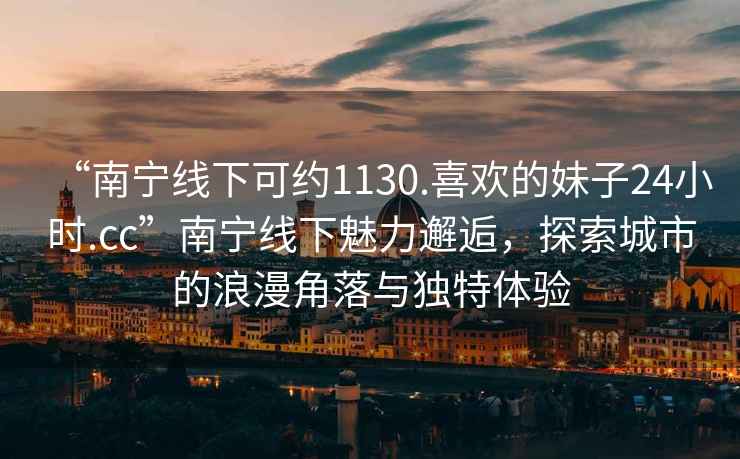 “南寧線下可約1130.喜歡的妹子24小時(shí).cc”南寧線下魅力邂逅，探索城市的浪漫角落與獨(dú)特體驗(yàn)