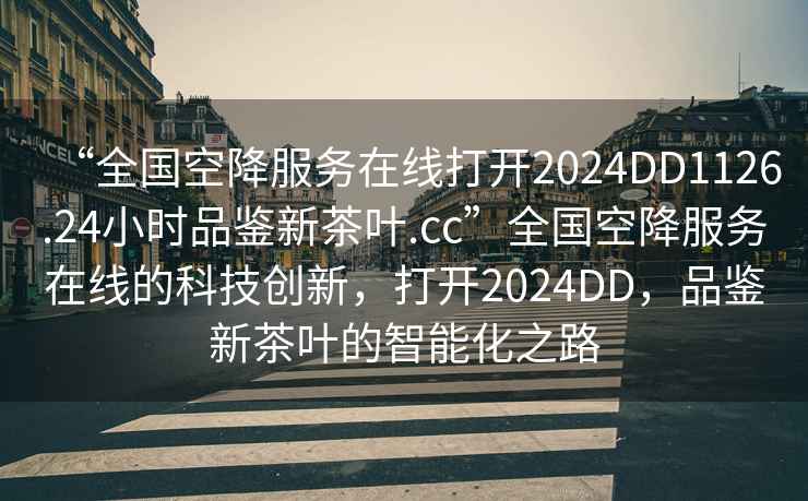 “全國空降服務(wù)在線打開2024DD1126.24小時品鑒新茶葉.cc”全國空降服務(wù)在線的科技創(chuàng)新，打開2024DD，品鑒新茶葉的智能化之路