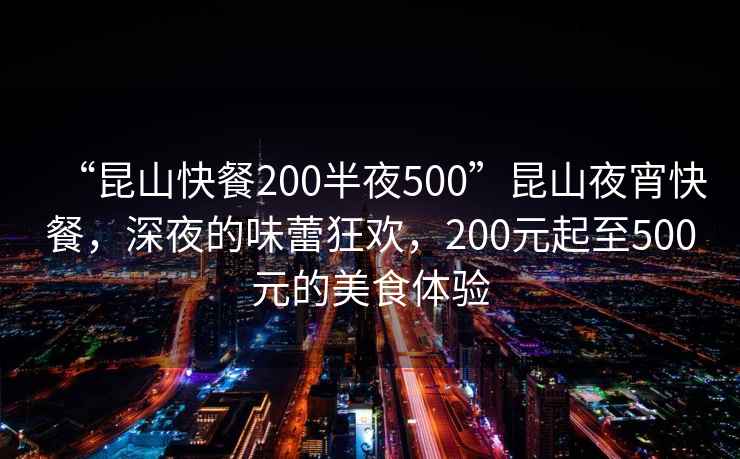 “昆山快餐200半夜500”昆山夜宵快餐，深夜的味蕾狂歡，200元起至500元的美食體驗