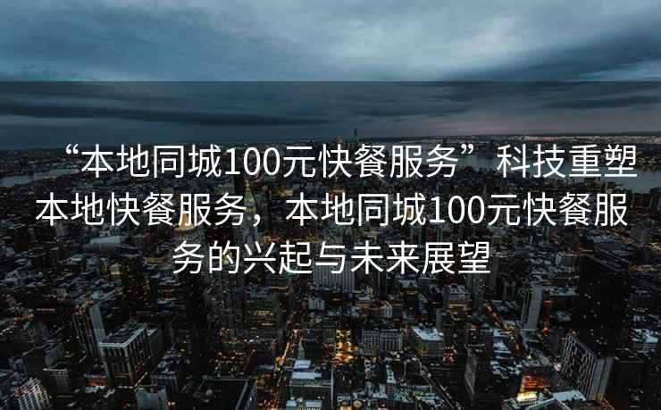 “本地同城100元快餐服務(wù)”科技重塑本地快餐服務(wù)，本地同城100元快餐服務(wù)的興起與未來展望