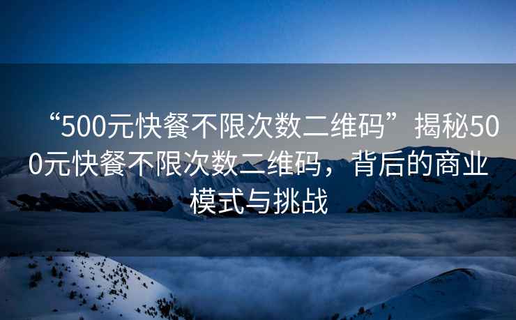 “500元快餐不限次數(shù)二維碼”揭秘500元快餐不限次數(shù)二維碼，背后的商業(yè)模式與挑戰(zhàn)