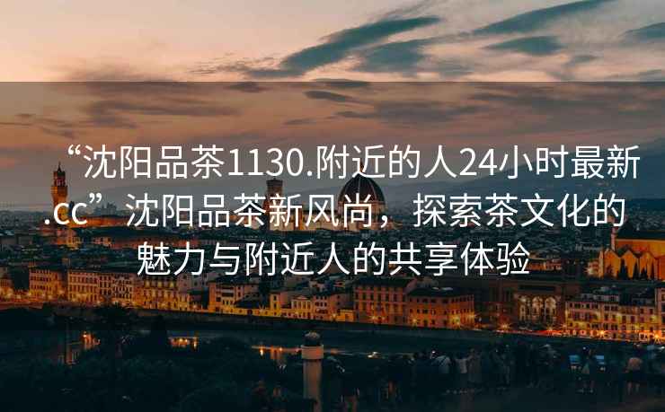 “沈陽品茶1130.附近的人24小時最新.cc”沈陽品茶新風尚，探索茶文化的魅力與附近人的共享體驗