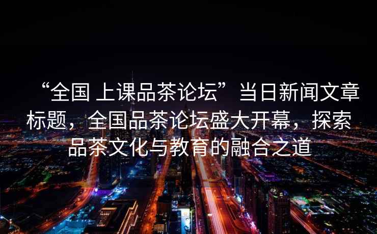“全國 上課品茶論壇”當(dāng)日新聞文章標(biāo)題，全國品茶論壇盛大開幕，探索品茶文化與教育的融合之道