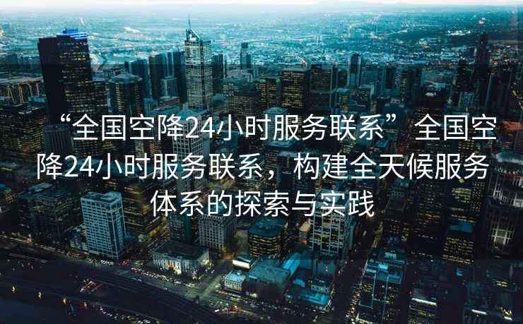 “全國(guó)空降24小時(shí)服務(wù)聯(lián)系”全國(guó)空降24小時(shí)服務(wù)聯(lián)系，構(gòu)建全天候服務(wù)體系的探索與實(shí)踐