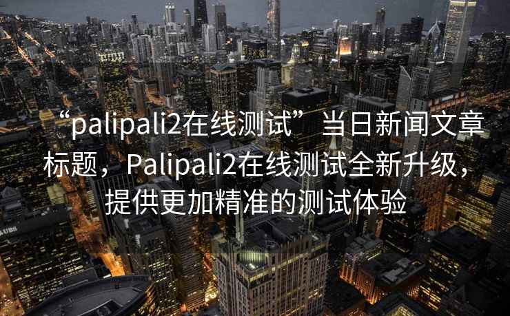 “palipali2在線測試”當日新聞文章標題，Palipali2在線測試全新升級，提供更加精準的測試體驗