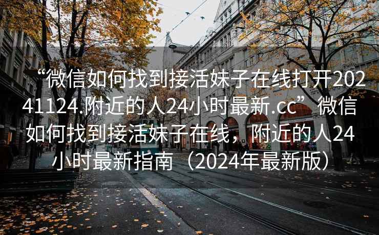 “微信如何找到接活妹子在線打開20241124.附近的人24小時(shí)最新.cc”微信如何找到接活妹子在線，附近的人24小時(shí)最新指南（2024年最新版）
