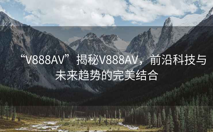 “V888AV”揭秘V888AV，前沿科技與未來趨勢的完美結(jié)合